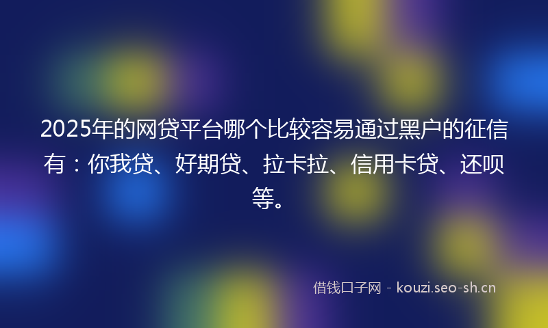 2025年的网贷平台哪个比较容易通过黑户的征信有：你我贷、好期贷、拉卡拉、信用卡贷、还呗等。