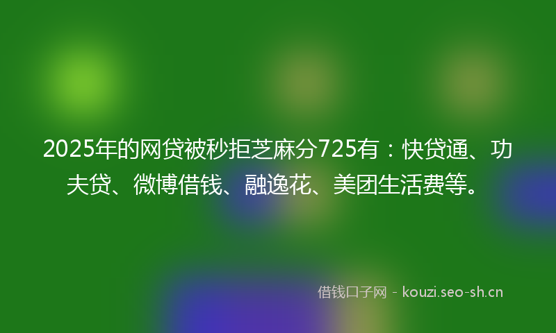 2025年的网贷被秒拒芝麻分725有：快贷通、功夫贷、微博借钱、融逸花、美团生活费等。