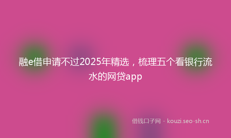 融e借申请不过2025年精选，梳理五个看银行流水的网贷app