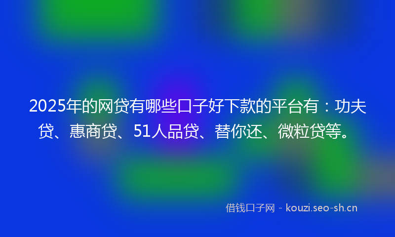2025年的网贷有哪些口子好下款的平台有：功夫贷、惠商贷、51人品贷、替你还、微粒贷等。