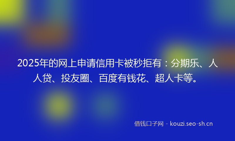 2025年的网上申请信用卡被秒拒有：分期乐、人人贷、投友圈、百度有钱花、超人卡等。