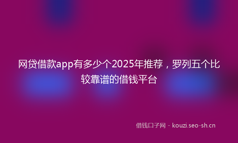 网贷借款app有多少个2025年推荐，罗列五个比较靠谱的借钱平台
