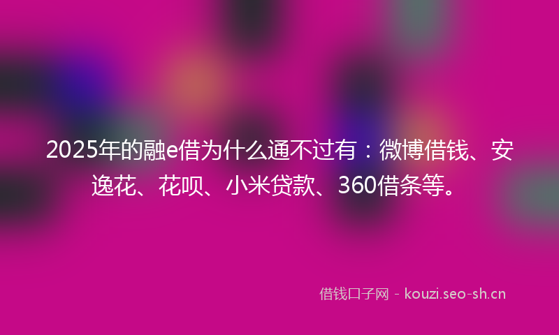 2025年的融e借为什么通不过有：微博借钱、安逸花、花呗、小米贷款、360借条等。