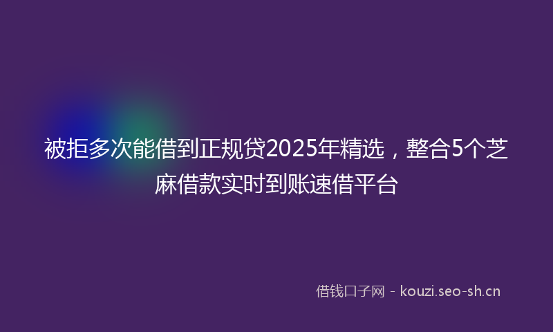被拒多次能借到正规贷2025年精选，整合5个芝麻借款实时到账速借平台