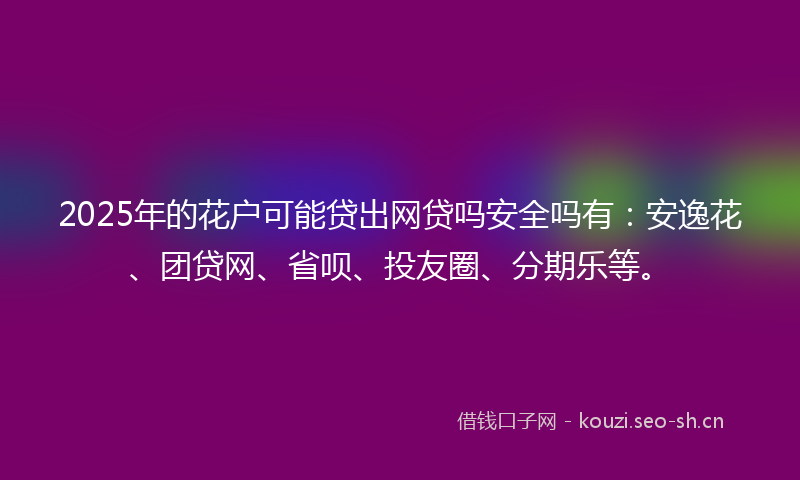 2025年的花户可能贷出网贷吗安全吗有:安逸花、团贷网、省呗、投友圈、分期乐等。
