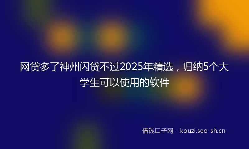 网贷多了神州闪贷不过2025年精选，归纳5个大学生可以使用的软件