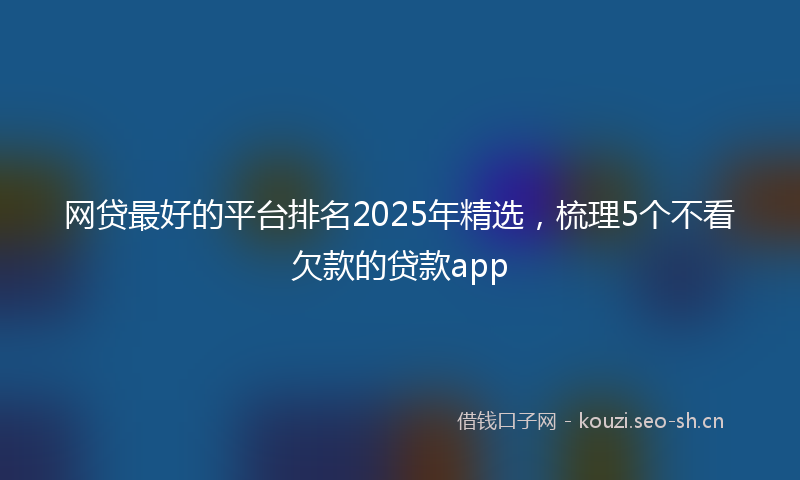 网贷最好的平台排名2025年精选，梳理5个不看欠款的贷款app