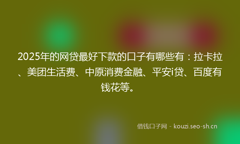 2025年的网贷最好下款的口子有哪些有：拉卡拉、美团生活费、中原消费金融、平安i贷、百度有钱花等。