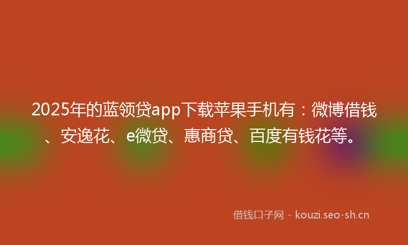 2025年的蓝领贷app下载苹果手机有：微博借钱、安逸花、e微贷、惠商贷、百度有钱花等。