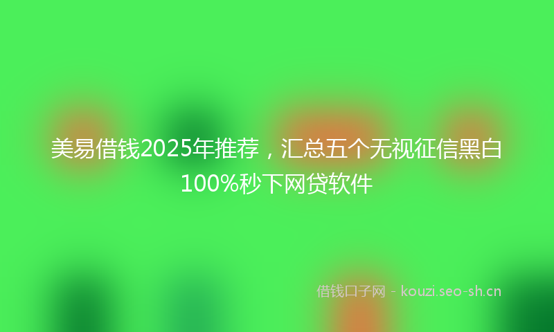 美易借钱2025年推荐，汇总五个无视征信黑白100%秒下网贷软件