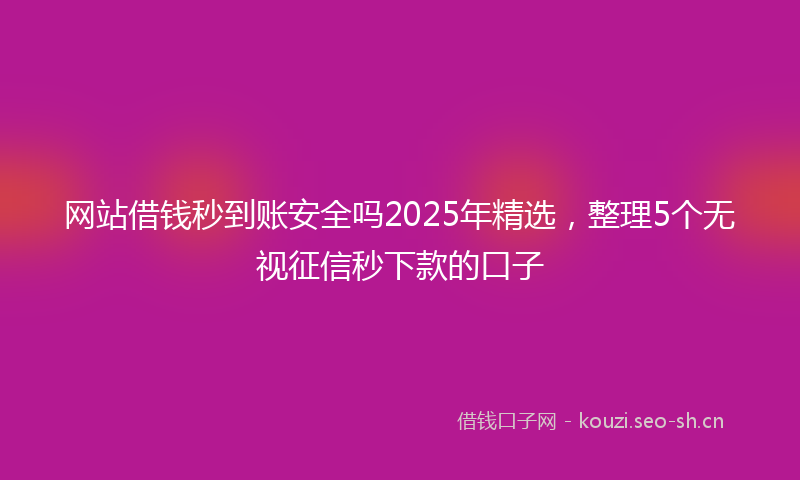 网站借钱秒到账安全吗2025年精选，整理5个无视征信秒下款的口子