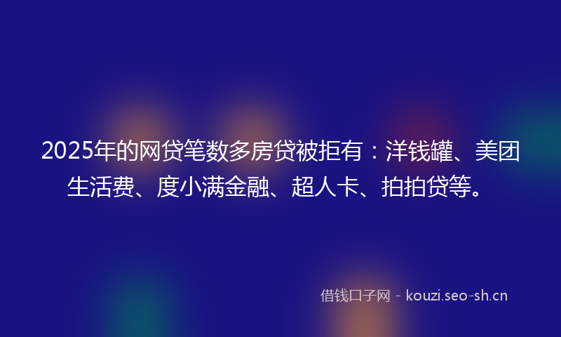 2025年的网贷笔数多房贷被拒有：洋钱罐、美团生活费、度小满金融、超人卡、拍拍贷等。