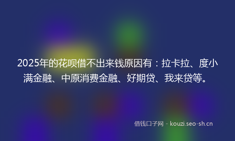 2025年的花呗借不出来钱原因有：拉卡拉、度小满金融、中原消费金融、好期贷、我来贷等。