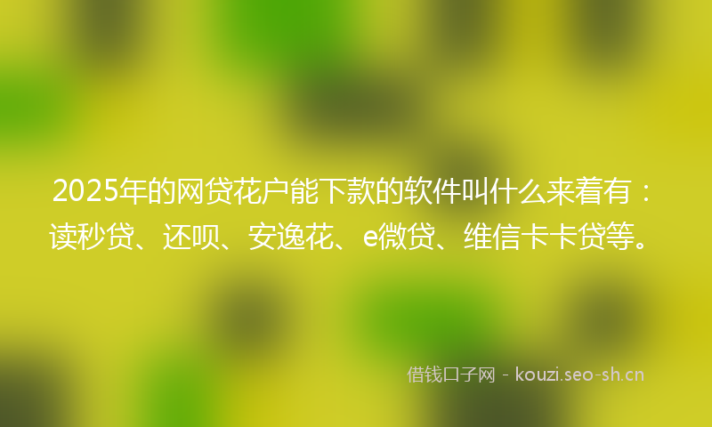 2025年的网贷花户能下款的软件叫什么来着有：读秒贷、还呗、安逸花、e微贷、维信卡卡贷等。