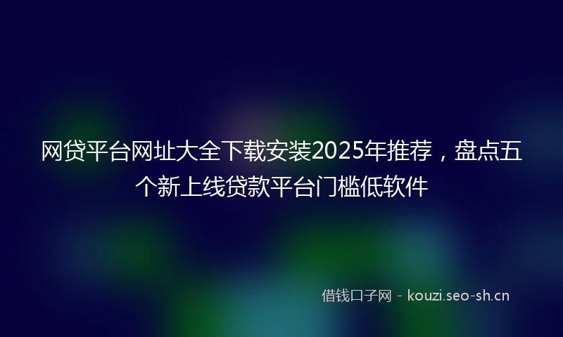 网贷平台网址大全下载安装2025年推荐，盘点五个新上线贷款平台门槛低软件
