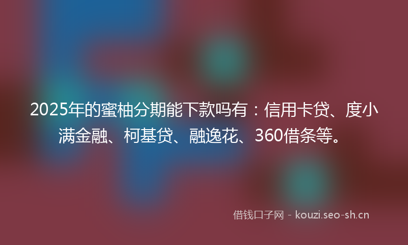 2025年的蜜柚分期能下款吗有：信用卡贷、度小满金融、柯基贷、融逸花、360借条等。
