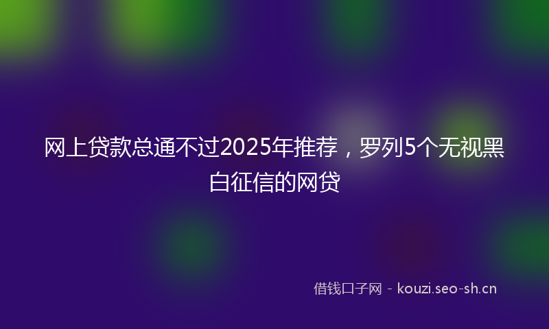 网上贷款总通不过2025年推荐，罗列5个无视黑白征信的网贷
