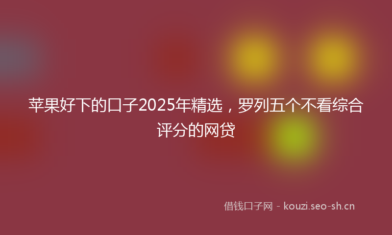 苹果好下的口子2025年精选，罗列五个不看综合评分的网贷