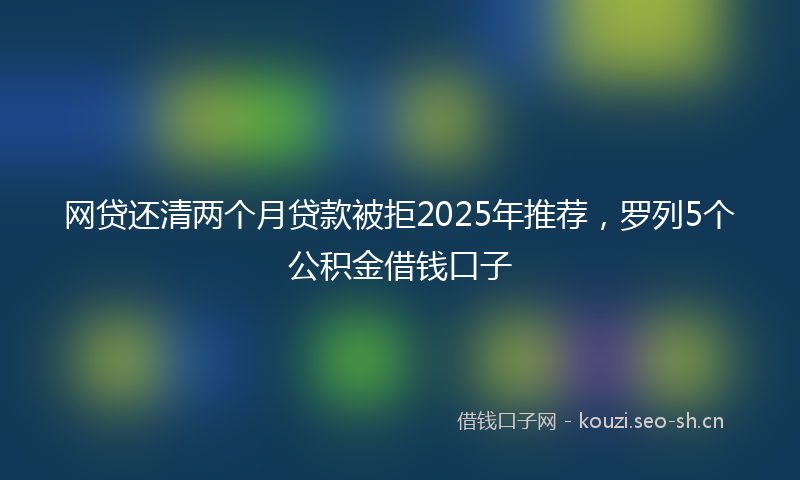 网贷还清两个月贷款被拒2025年推荐，罗列5个公积金借钱口子