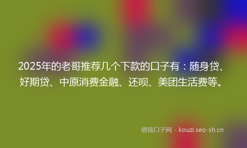 2025年的老哥推荐几个下款的口子有：随身贷、好期贷、中原消费金融、还呗、美团生活费等。