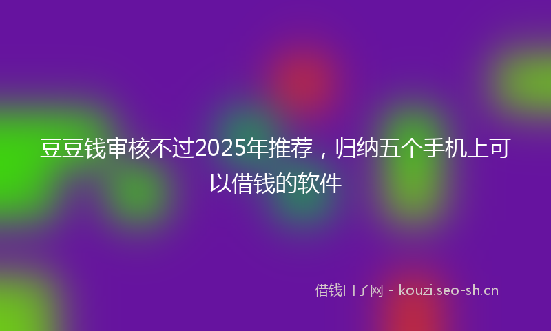 豆豆钱审核不过2025年推荐，归纳五个手机上可以借钱的软件
