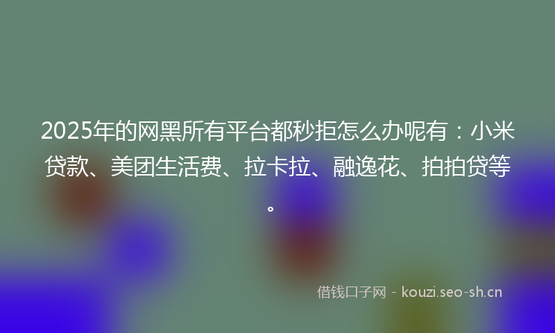 2025年的网黑所有平台都秒拒怎么办呢有：小米贷款、美团生活费、拉卡拉、融逸花、拍拍贷等。