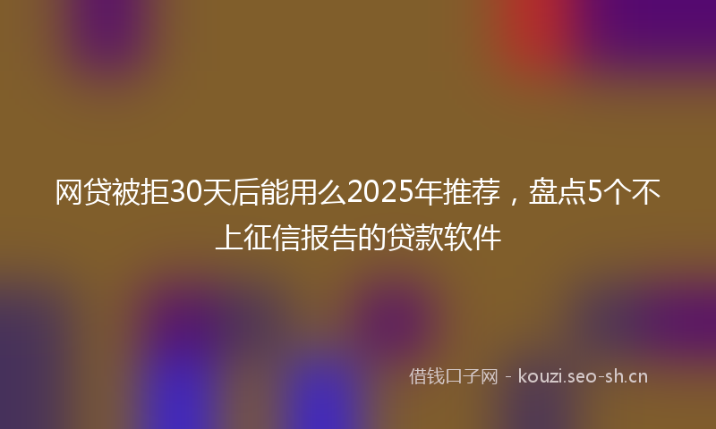 网贷被拒30天后能用么2025年推荐，盘点5个不上征信报告的贷款软件