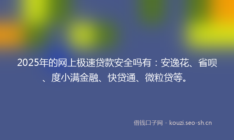 2025年的网上极速贷款安全吗有：安逸花、省呗、度小满金融、快贷通、微粒贷等。