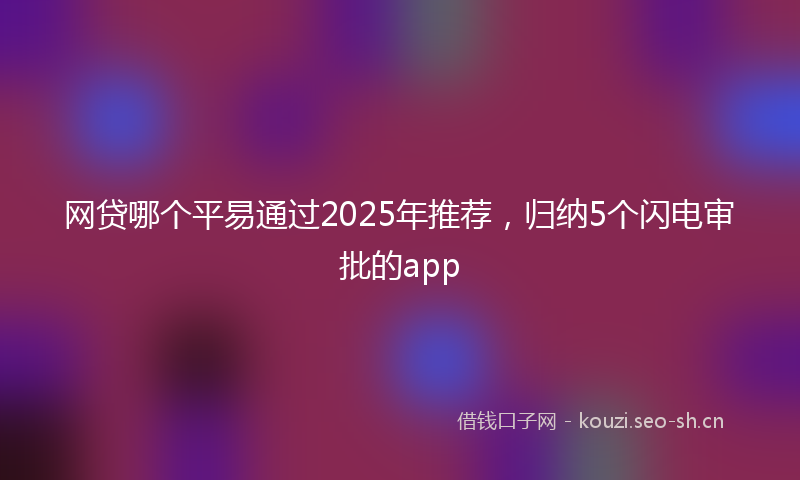 网贷哪个平易通过2025年推荐，归纳5个闪电审批的app