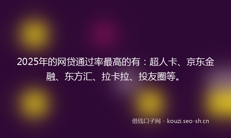 2025年的网贷通过率最高的有：超人卡、京东金融、东方汇、拉卡拉、投友圈等。