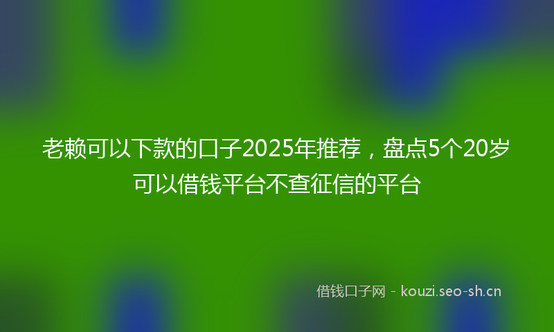 老赖可以下款的口子2025年推荐，盘点5个20岁可以借钱平台不查征信的平台