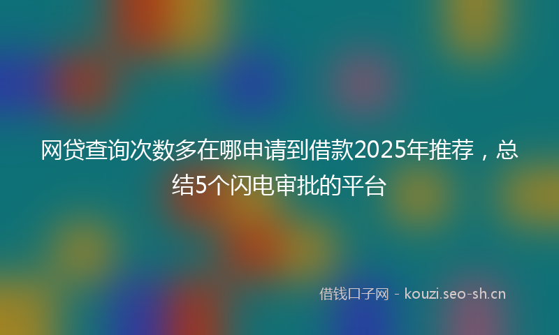 网贷查询次数多在哪申请到借款2025年推荐，总结5个闪电审批的平台