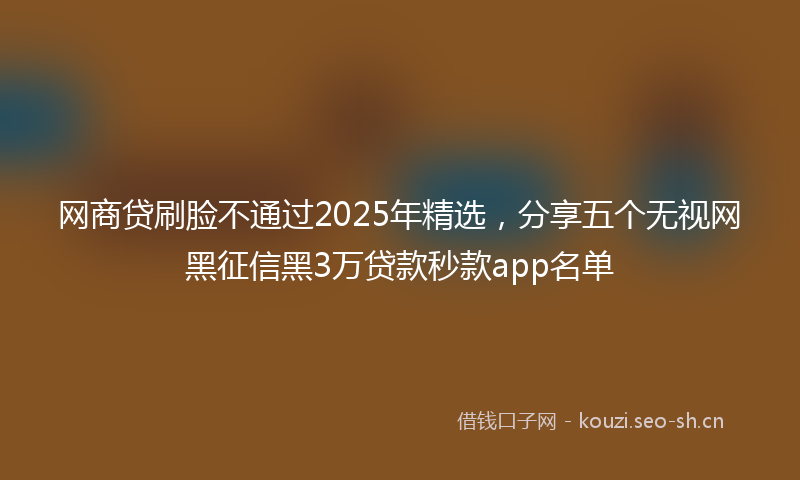 网商贷刷脸不通过2025年精选，分享五个无视网黑征信黑3万贷款秒款app名单