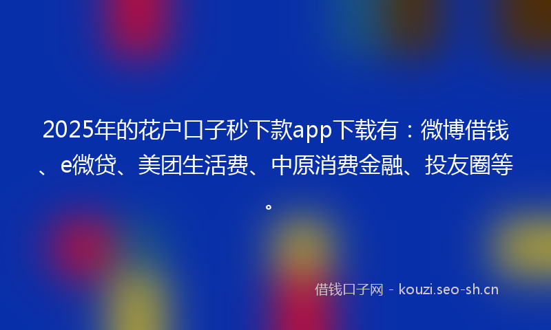 2025年的花户口子秒下款app下载有：微博借钱、e微贷、美团生活费、中原消费金融、投友圈等。