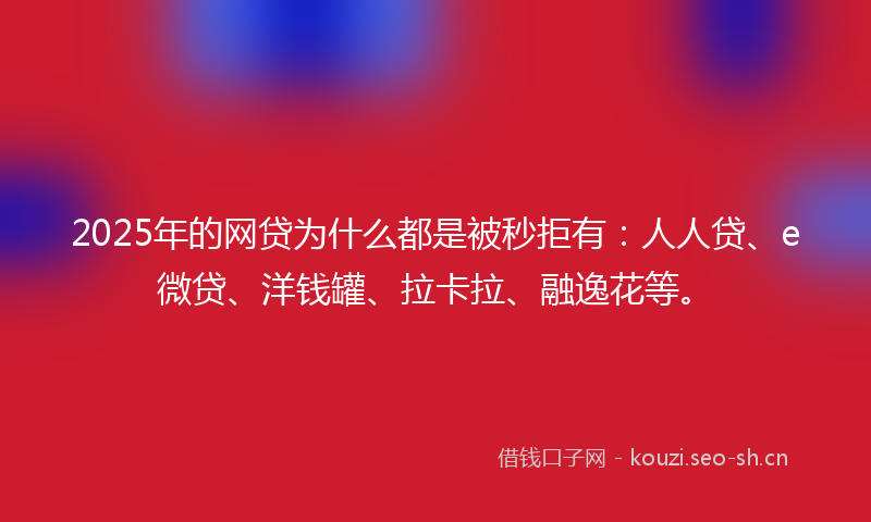 2025年的网贷为什么都是被秒拒有：人人贷、e微贷、洋钱罐、拉卡拉、融逸花等。