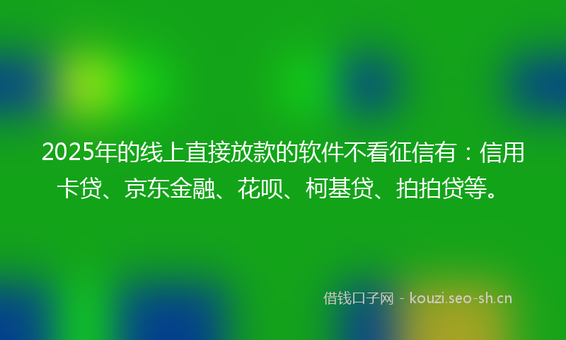 2025年的线上直接放款的软件不看征信有：信用卡贷、京东金融、花呗、柯基贷、拍拍贷等。