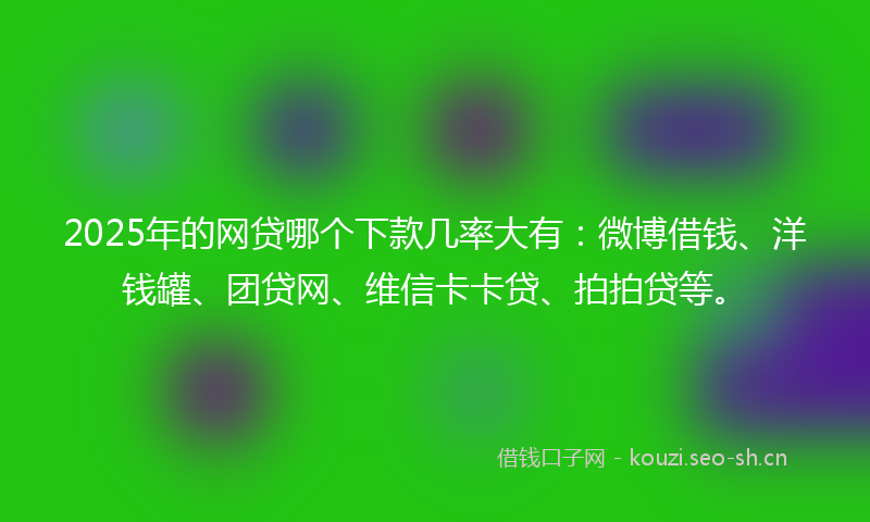 2025年的网贷哪个下款几率大有：微博借钱、洋钱罐、团贷网、维信卡卡贷、拍拍贷等。