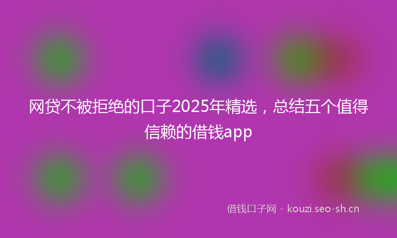 网贷不被拒绝的口子2025年精选，总结五个值得信赖的借钱app