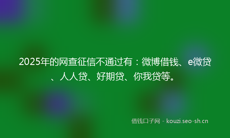 2025年的网查征信不通过有：微博借钱、e微贷、人人贷、好期贷、你我贷等。