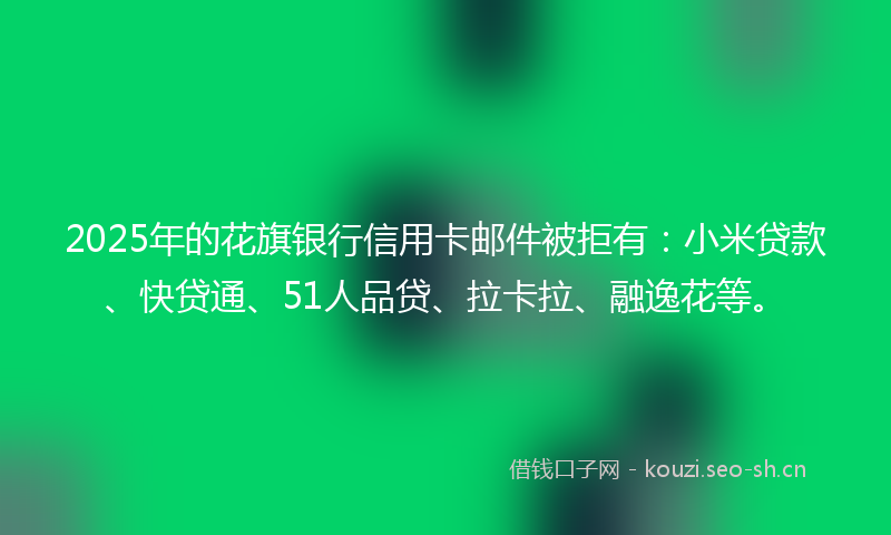 2025年的花旗银行信用卡邮件被拒有：小米贷款、快贷通、51人品贷、拉卡拉、融逸花等。