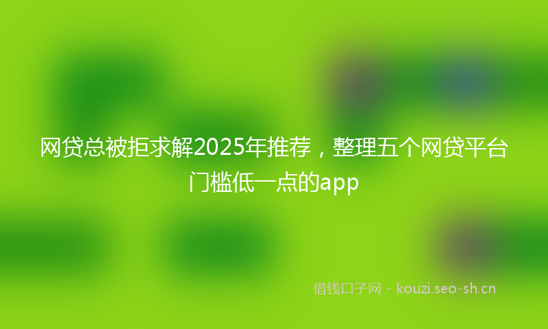 网贷总被拒求解2025年推荐，整理五个网贷平台门槛低一点的app