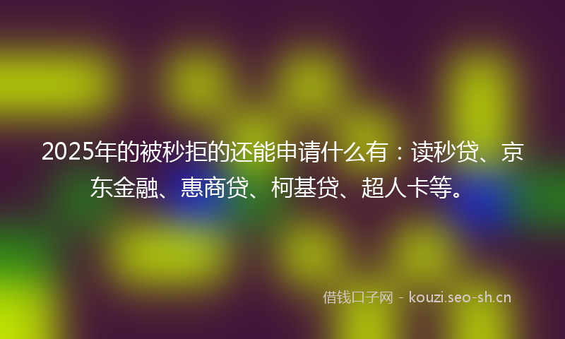 2025年的被秒拒的还能申请什么有：读秒贷、京东金融、惠商贷、柯基贷、超人卡等。
