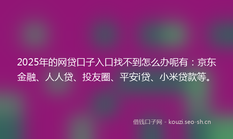 2025年的网贷口子入口找不到怎么办呢有：京东金融、人人贷、投友圈、平安i贷、小米贷款等。