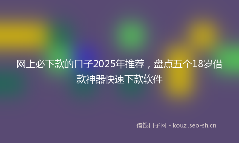 网上必下款的口子2025年推荐，盘点五个18岁借款神器快速下款软件