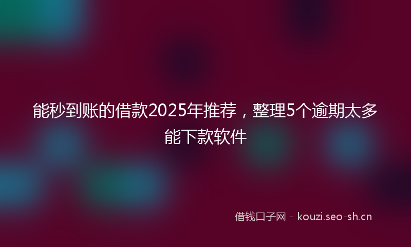 能秒到账的借款2025年推荐，整理5个逾期太多能下款软件