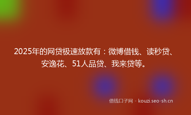 2025年的网贷极速放款有：微博借钱、读秒贷、安逸花、51人品贷、我来贷等。