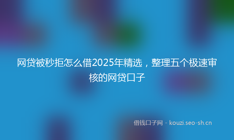 网贷被秒拒怎么借2025年精选，整理五个极速审核的网贷口子