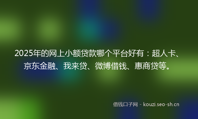 2025年的网上小额贷款哪个平台好有：超人卡、京东金融、我来贷、微博借钱、惠商贷等。