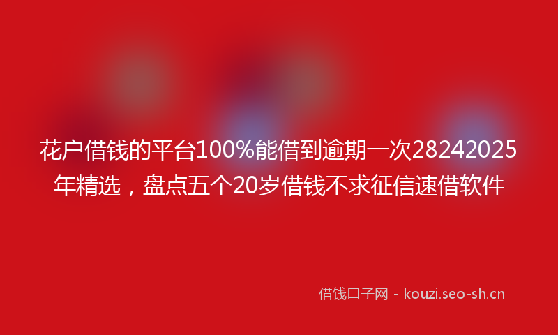 花户借钱的平台100%能借到逾期一次28242025年精选，盘点五个20岁借钱不求征信速借软件