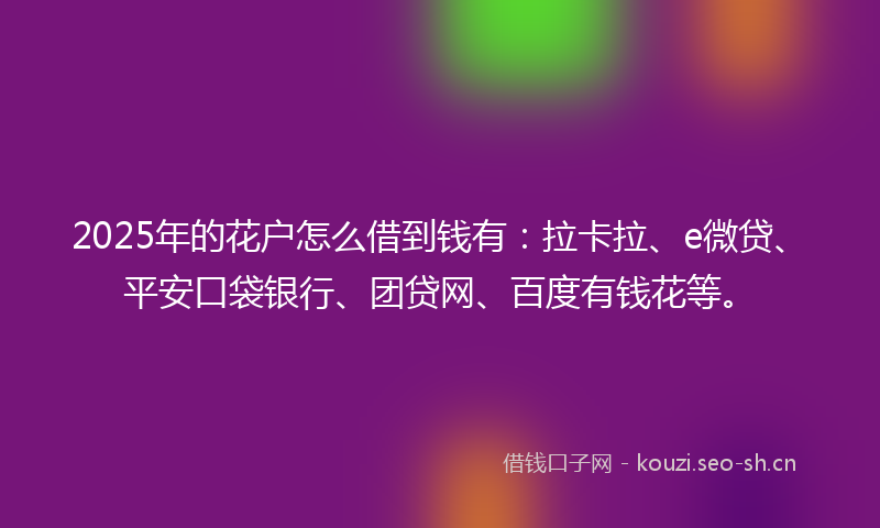 2025年的花户怎么借到钱有：拉卡拉、e微贷、平安口袋银行、团贷网、百度有钱花等。